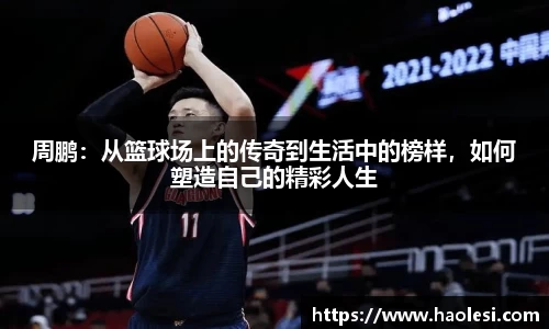 周鹏：从篮球场上的传奇到生活中的榜样，如何塑造自己的精彩人生