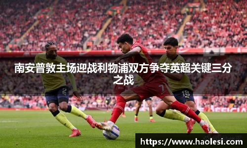 南安普敦主场迎战利物浦双方争夺英超关键三分之战
