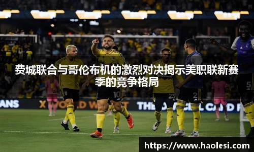费城联合与哥伦布机的激烈对决揭示美职联新赛季的竞争格局